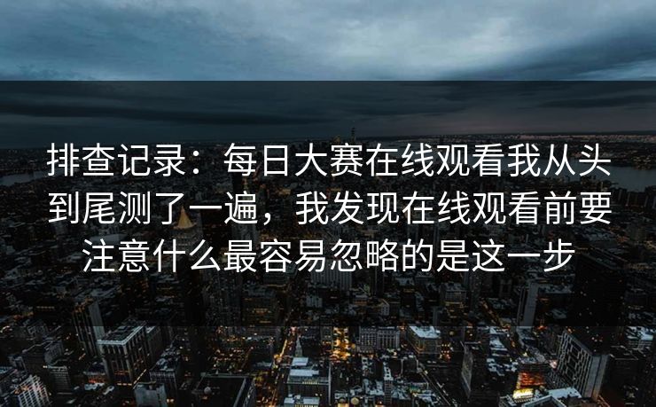 排查记录：每日大赛在线观看我从头到尾测了一遍，我发现在线观看前要注意什么最容易忽略的是这一步