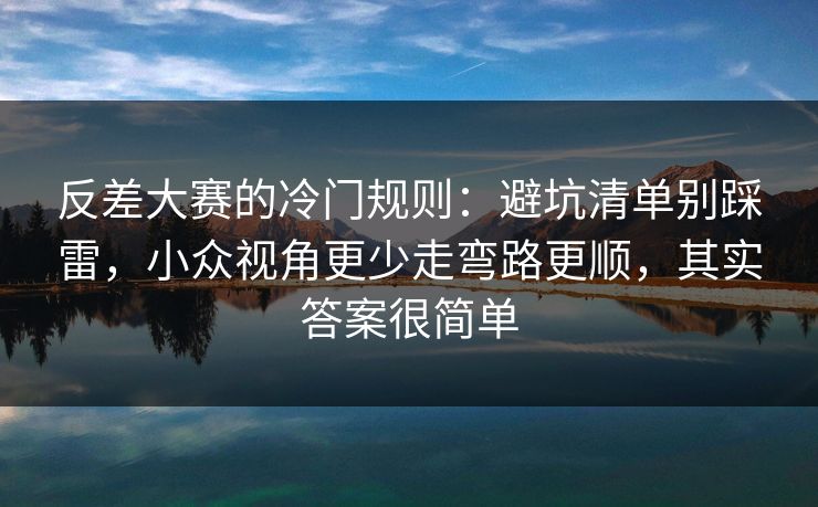 反差大赛的冷门规则：避坑清单别踩雷，小众视角更少走弯路更顺，其实答案很简单