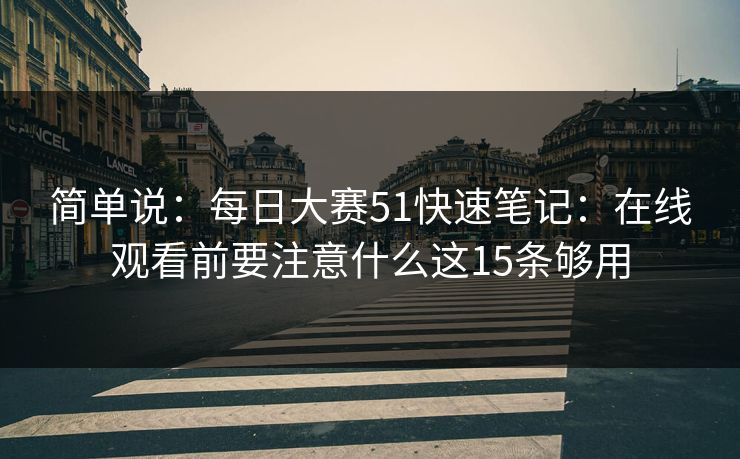 简单说：每日大赛51快速笔记：在线观看前要注意什么这15条够用