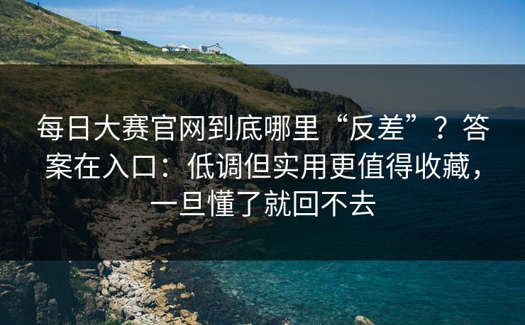每日大赛官网到底哪里“反差”？答案在入口：低调但实用更值得收藏，一旦懂了就回不去