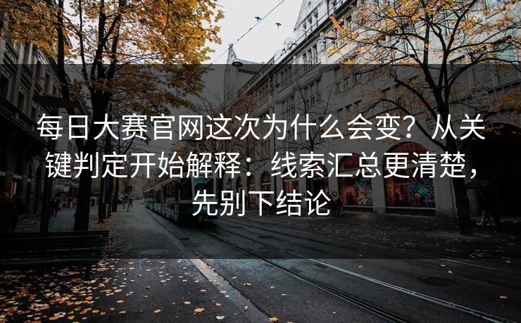 每日大赛官网这次为什么会变？从关键判定开始解释：线索汇总更清楚，先别下结论