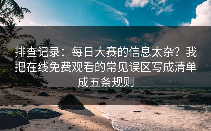 排查记录：每日大赛的信息太杂？我把在线免费观看的常见误区写成清单成五条规则