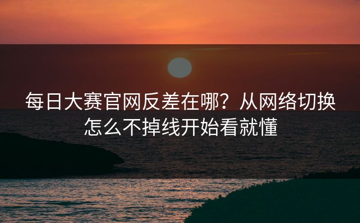 每日大赛官网反差在哪？从网络切换怎么不掉线开始看就懂