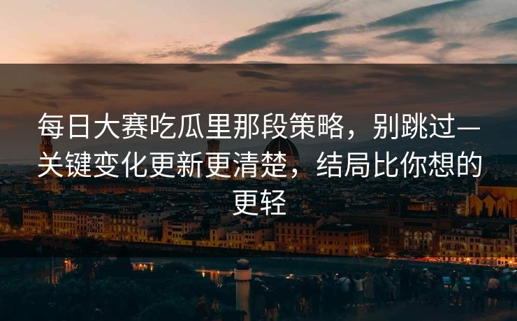 每日大赛吃瓜里那段策略，别跳过—关键变化更新更清楚，结局比你想的更轻