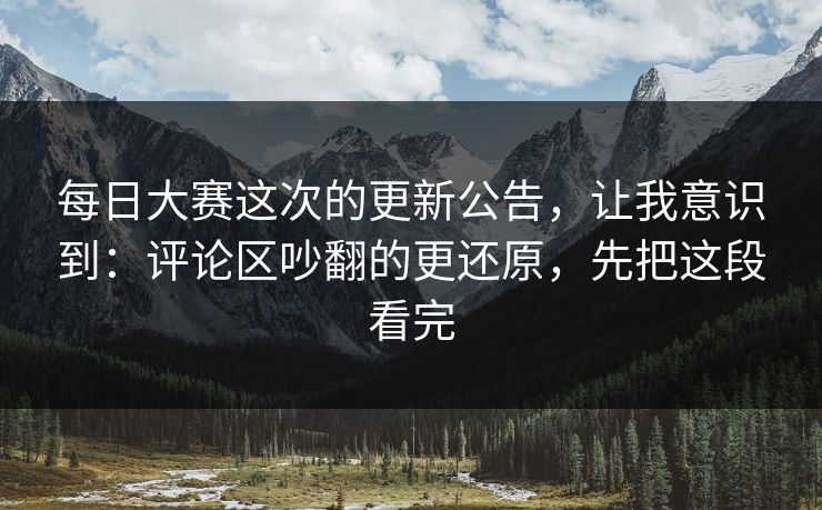 每日大赛这次的更新公告，让我意识到：评论区吵翻的更还原，先把这段看完