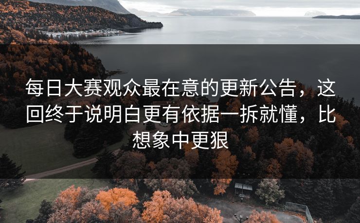 每日大赛观众最在意的更新公告,这回终于说明白更有依据一拆就懂,比想象中更狠 每日大赛观众最在意的更新公告,这回终于说明白更有依据一拆就懂,比想象中更狠