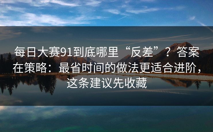 每日大赛91到底哪里“反差”?答案在策略:最省时间的做法更适合进阶,这条建议先收藏 每日大赛91到底哪里“反差”?答案在策略:最省时间的做法更适合进阶,这条建议先收藏