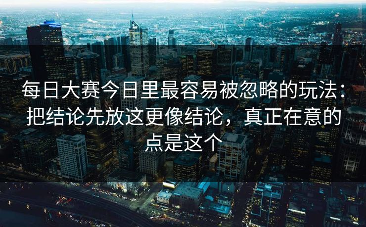 每日大赛今日里最容易被忽略的玩法:把结论先放这更像结论,真正在意的点是这个 每日大赛今日里最容易被忽略的玩法:把结论先放这更像结论,真正在意的点是这个