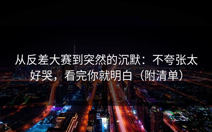 从反差大赛到突然的沉默:不夸张太好哭,看完你就明白(附清单) 从反差大赛到突然的沉默:不夸张太好哭,看完你就明白(附清单)