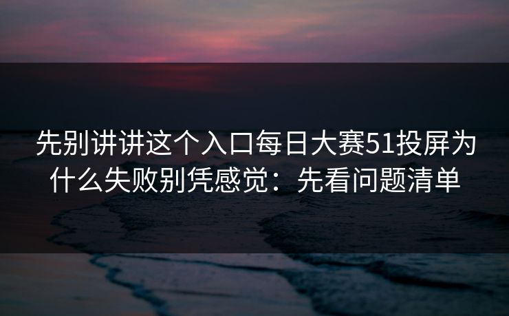 先别讲讲这个入口每日大赛51投屏为什么失败别凭感觉：先看问题清单