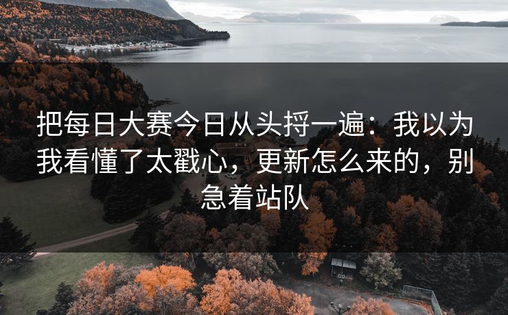 把每日大赛今日从头捋一遍：我以为我看懂了太戳心，更新怎么来的，别急着站队