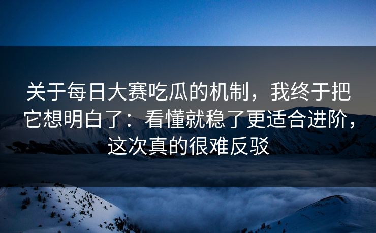 关于每日大赛吃瓜的机制,我终于把它想明白了:看懂就稳了更适合进阶,这次真的很难反驳 关于每日大赛吃瓜的机制,我终于把它想明白了:看懂就稳了更适合进阶,这次真的很难反驳