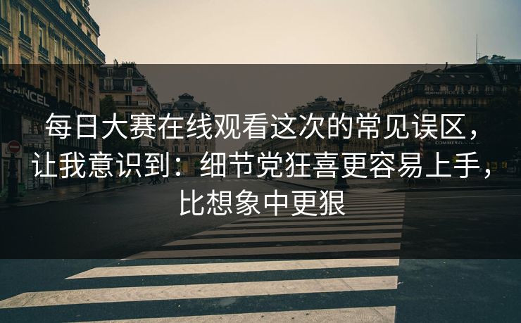 每日大赛在线观看这次的常见误区,让我意识到:细节党狂喜更容易上手,比想象中更狠 每日大赛在线观看这次的常见误区,让我意识到:细节党狂喜更容易上手,比想象中更狠