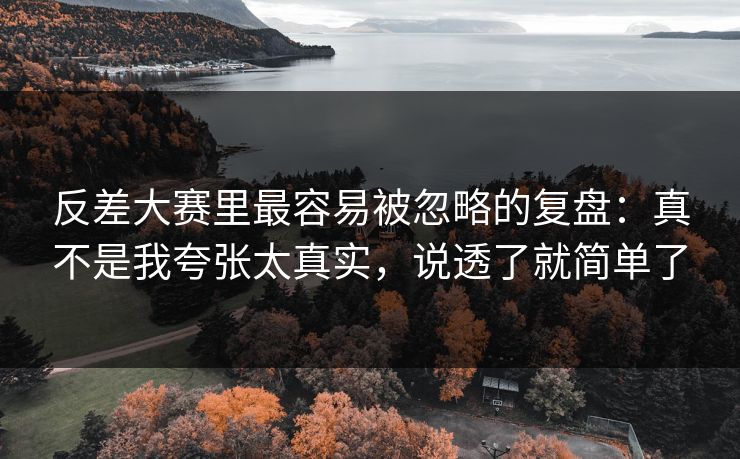 反差大赛里最容易被忽略的复盘:真不是我夸张太真实,说透了就简单了 反差大赛里最容易被忽略的复盘:真不是我夸张太真实,说透了就简单了
