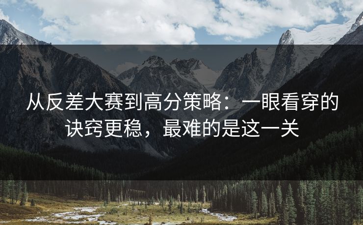 从反差大赛到高分策略：一眼看穿的诀窍更稳，最难的是这一关