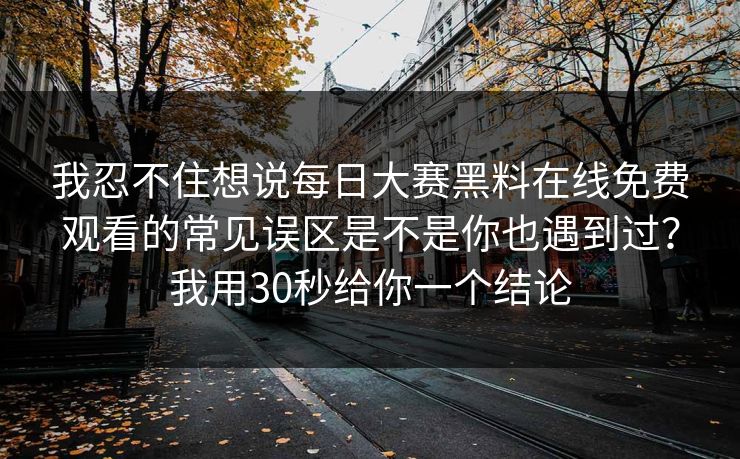 我忍不住想说每日大赛黑料在线免费观看的常见误区是不是你也遇到过?我用30秒给你一个结论 我忍不住想说每日大赛黑料在线免费观看的常见误区是不是你也遇到过?我用30秒给你一个结论