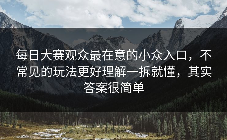 每日大赛观众最在意的小众入口,不常见的玩法更好理解一拆就懂,其实答案很简单 每日大赛观众最在意的小众入口,不常见的玩法更好理解一拆就懂,其实答案很简单