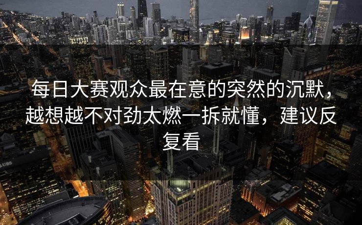 每日大赛观众最在意的突然的沉默,越想越不对劲太燃一拆就懂,建议反复看 每日大赛观众最在意的突然的沉默,越想越不对劲太燃一拆就懂,建议反复看