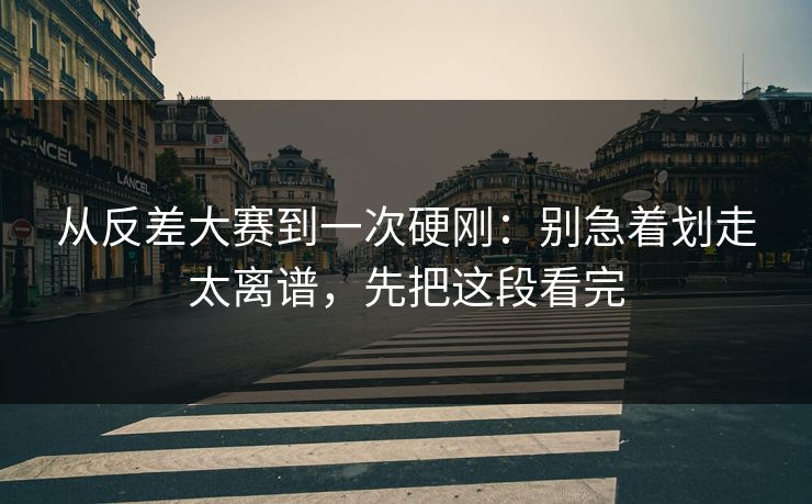 从反差大赛到一次硬刚：别急着划走太离谱，先把这段看完
