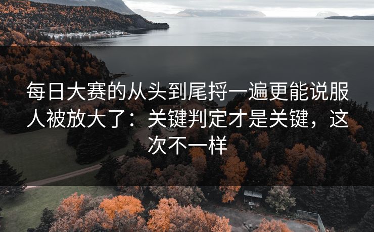 每日大赛的从头到尾捋一遍更能说服人被放大了：关键判定才是关键，这次不一样