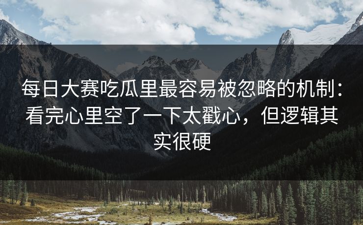 每日大赛吃瓜里最容易被忽略的机制：看完心里空了一下太戳心，但逻辑其实很硬