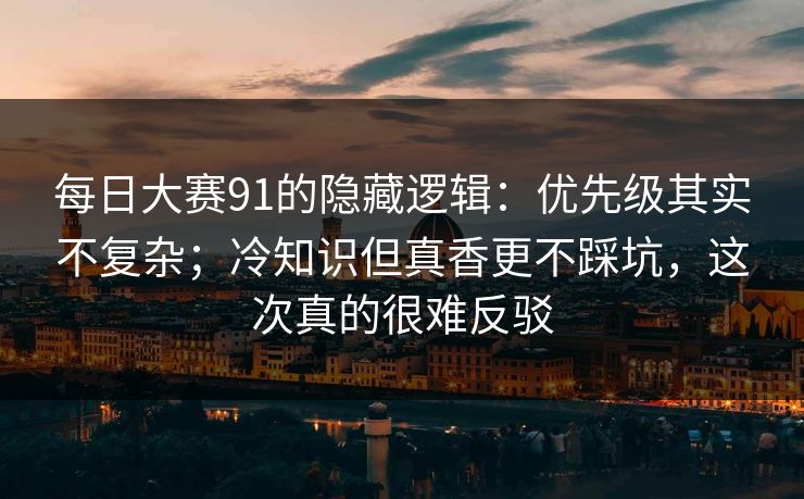 每日大赛91的隐藏逻辑:优先级其实不复杂;冷知识但真香更不踩坑,这次真的很难反驳 每日大赛91的隐藏逻辑:优先级其实不复杂;冷知识但真香更不踩坑,这次真的很难反驳