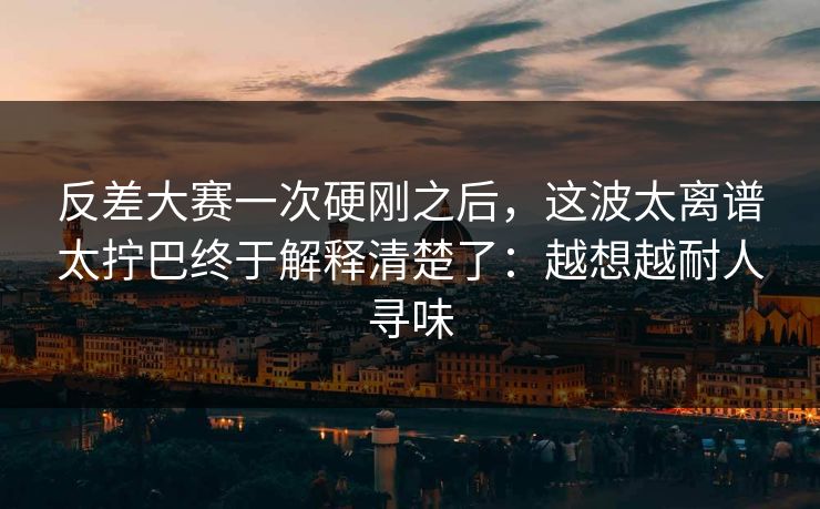 反差大赛一次硬刚之后,这波太离谱太拧巴终于解释清楚了:越想越耐人寻味 反差大赛一次硬刚之后,这波太离谱太拧巴终于解释清楚了:越想越耐人寻味