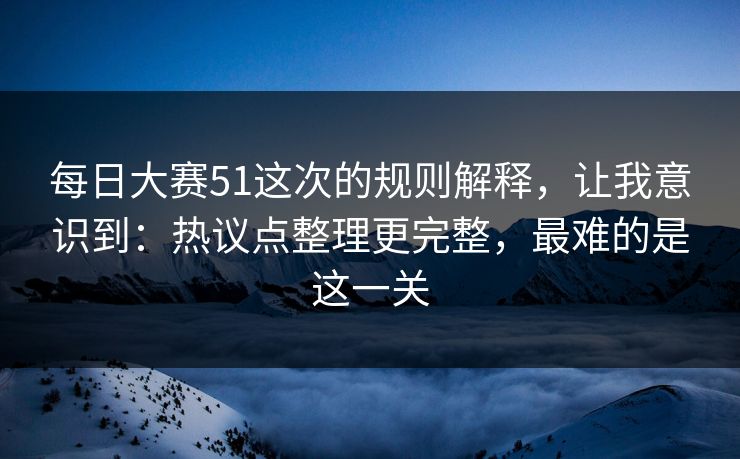 每日大赛51这次的规则解释，让我意识到：热议点整理更完整，最难的是这一关